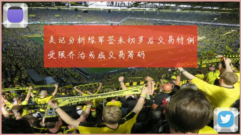 美记分析绿军签米切罗后交易特例受限乔治或成交易筹码