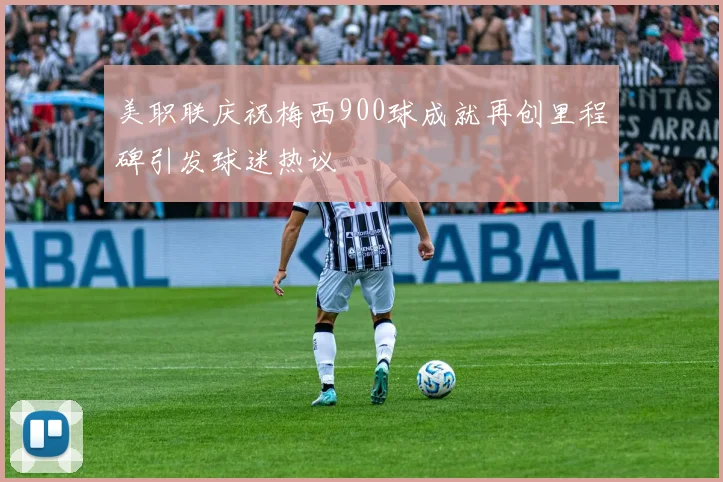 美职联庆祝梅西900球成就再创里程碑引发球迷热议
