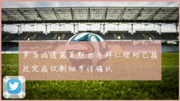 罗马诺透露莱默尔与拜仁续约已接近完成仅剩细节待确认