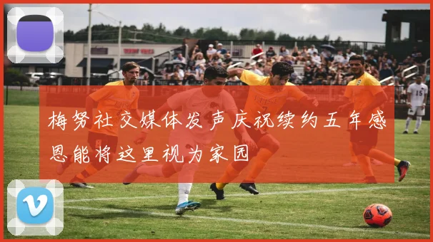 梅努社交媒体发声庆祝续约五年感恩能将这里视为家园