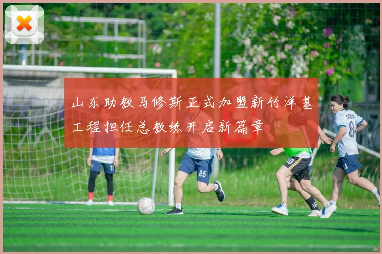 山东助教马修斯正式加盟新竹洋基工程担任总教练开启新篇章