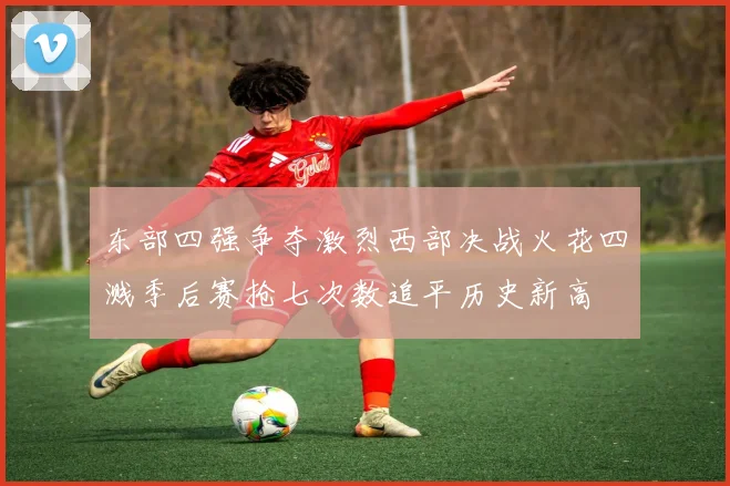 东部四强争夺激烈西部决战火花四溅季后赛抢七次数追平历史新高