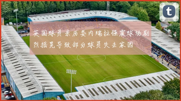 英国球员亲历委内瑞拉强震球场剧烈摇晃导致部分球员失去家园