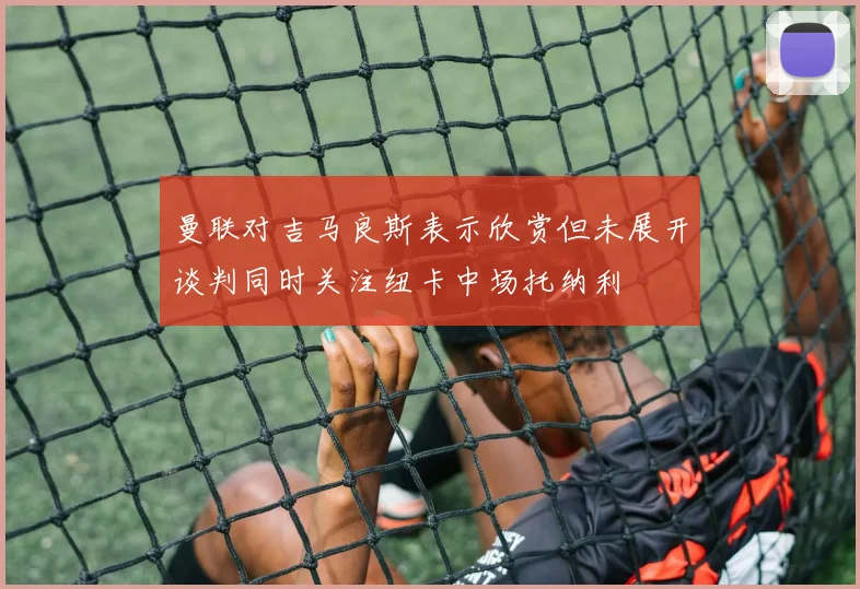 曼联对吉马良斯表示欣赏但未展开谈判同时关注纽卡中场托纳利