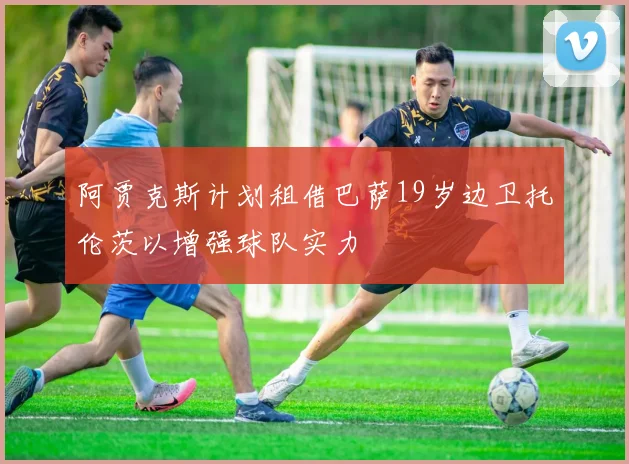 阿贾克斯计划租借巴萨19岁边卫托伦茨以增强球队实力