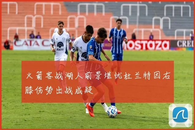 火箭客战湖人前景堪忧杜兰特因右膝伤势出战成疑