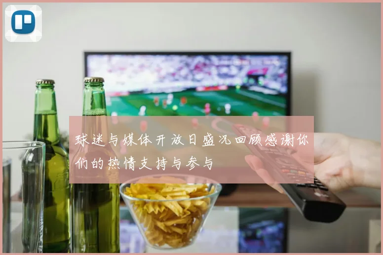 球迷与媒体开放日盛况回顾感谢你们的热情支持与参与