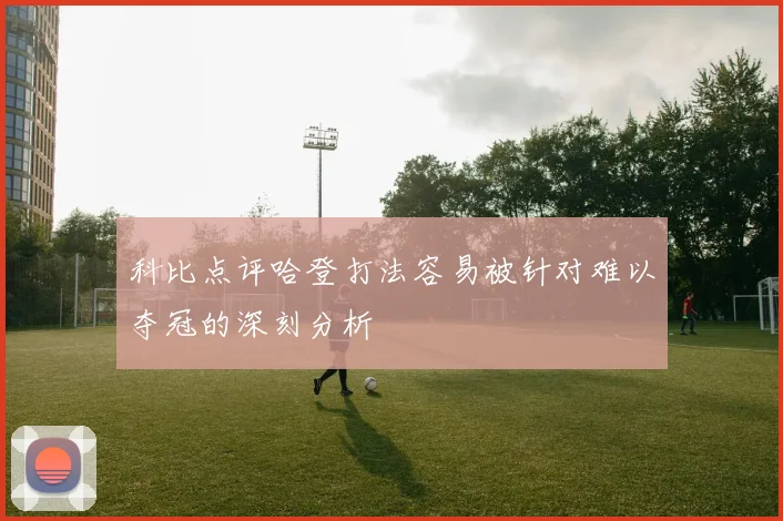 科比点评哈登打法容易被针对难以夺冠的深刻分析