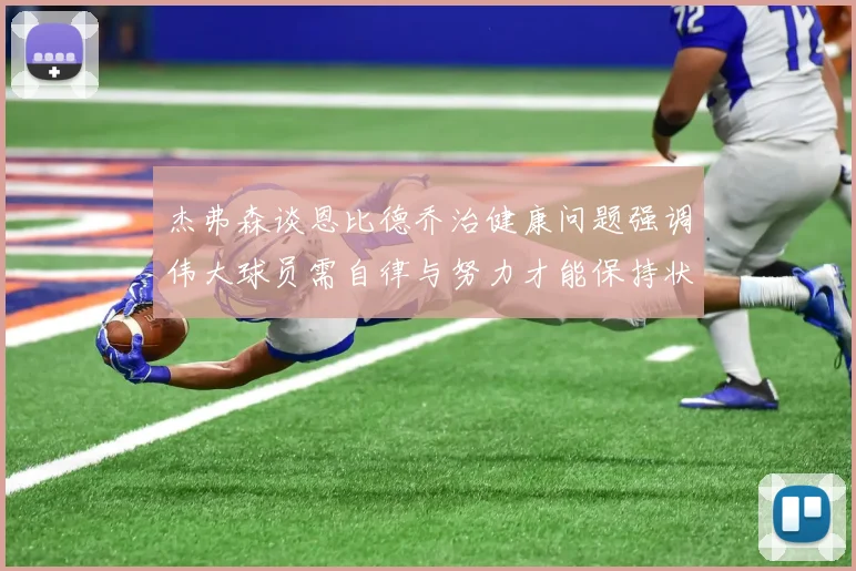 杰弗森谈恩比德乔治健康问题强调伟大球员需自律与努力才能保持状态