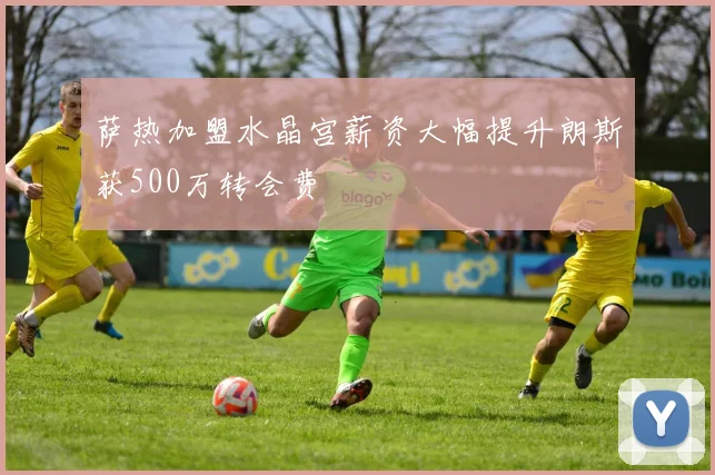 萨热加盟水晶宫薪资大幅提升朗斯获500万转会费
