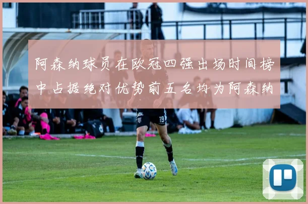 阿森纳球员在欧冠四强出场时间榜中占据绝对优势前五名均为阿森纳球员