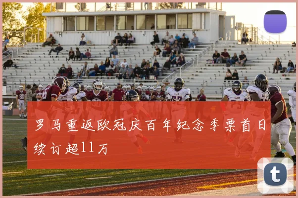 罗马重返欧冠庆百年纪念季票首日续订超11万